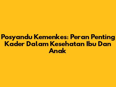 Posyandu Kemenkes: Peran Penting Kader Dalam Kesehatan Ibu Dan Anak