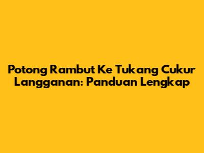 Potong Rambut Ke Tukang Cukur Langganan: Panduan Lengkap
