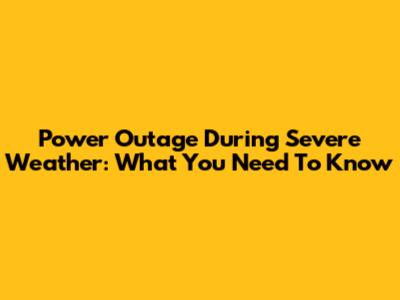Power Outage During Severe Weather: What You Need To Know