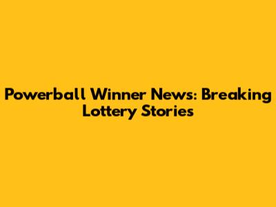 Powerball Winner News: Breaking Lottery Stories