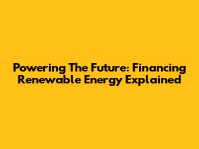 Powering The Future: Financing Renewable Energy Explained