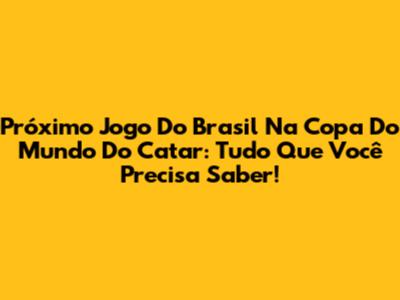 Próximo Jogo Do Brasil Na Copa Do Mundo Do Catar: Tudo Que Você Precisa Saber!