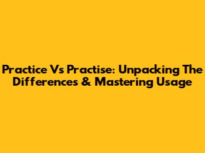 Practice Vs Practise: Unpacking The Differences & Mastering Usage