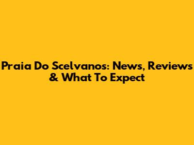 Praia Do Scelvanos: News, Reviews & What To Expect