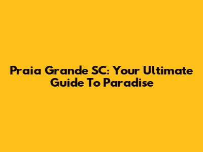 Praia Grande SC: Your Ultimate Guide To Paradise