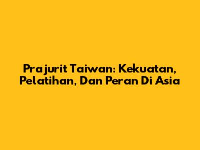Prajurit Taiwan: Kekuatan, Pelatihan, Dan Peran Di Asia