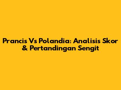 Prancis Vs Polandia: Analisis Skor & Pertandingan Sengit