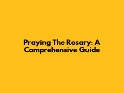 Praying The Rosary: A Comprehensive Guide