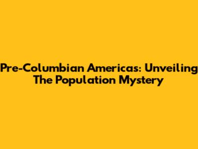 Pre-Columbian Americas: Unveiling The Population Mystery