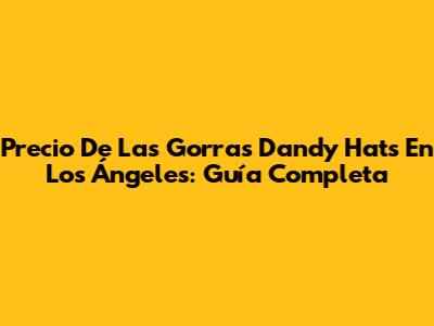 Precio De Las Gorras Dandy Hats En Los Ángeles: Guía Completa