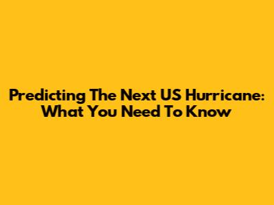 Predicting The Next US Hurricane: What You Need To Know