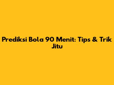 Prediksi Bola 90 Menit: Tips & Trik Jitu
