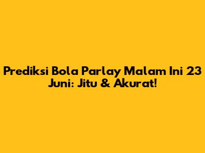 Prediksi Bola Parlay Malam Ini 23 Juni: Jitu & Akurat!
