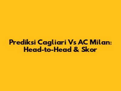 Prediksi Cagliari Vs AC Milan: Head-to-Head & Skor