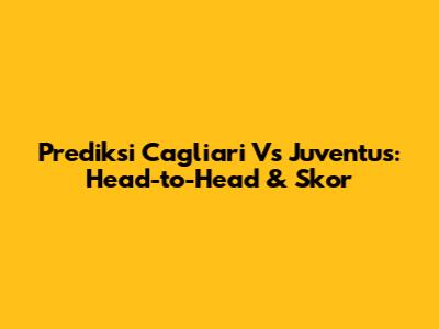 Prediksi Cagliari Vs Juventus: Head-to-Head & Skor
