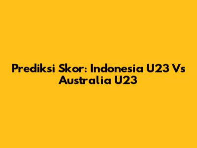 Prediksi Skor: Indonesia U23 Vs Australia U23