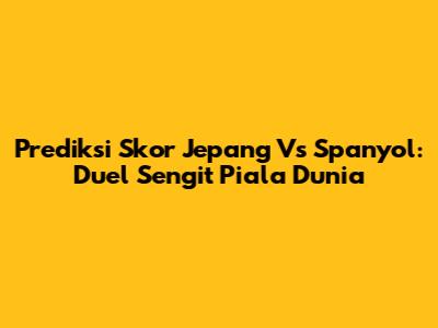 Prediksi Skor Jepang Vs Spanyol: Duel Sengit Piala Dunia