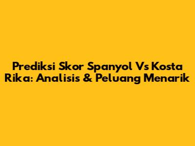 Prediksi Skor Spanyol Vs Kosta Rika: Analisis & Peluang Menarik