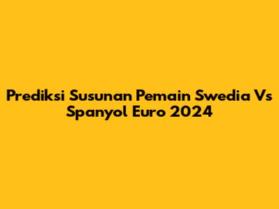 Prediksi Susunan Pemain Swedia Vs Spanyol Euro 2024