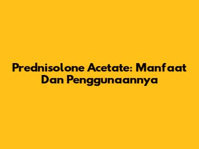 Prednisolone Acetate: Manfaat Dan Penggunaannya