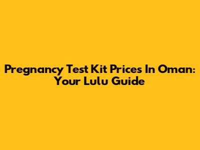 Pregnancy Test Kit Prices In Oman: Your Lulu Guide