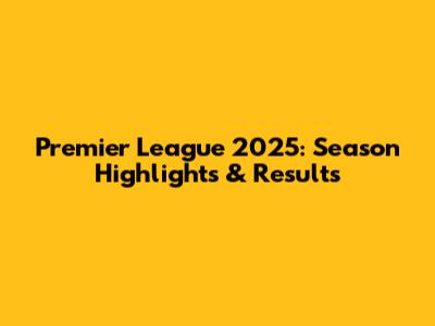 Premier League 2025: Season Highlights & Results
