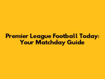 Premier League Football Today: Your Matchday Guide