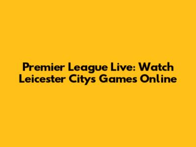 Premier League Live: Watch Leicester City's Games Online