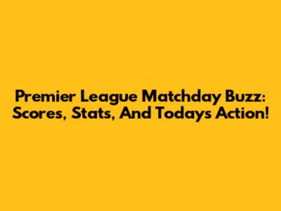 Premier League Matchday Buzz: Scores, Stats, And Today's Action!