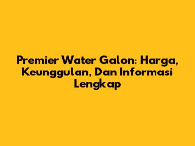 Premier Water Galon: Harga, Keunggulan, Dan Informasi Lengkap