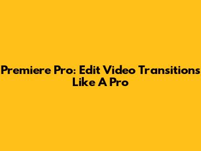 Premiere Pro: Edit Video Transitions Like A Pro