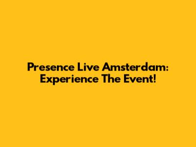 Presence Live Amsterdam: Experience The Event!