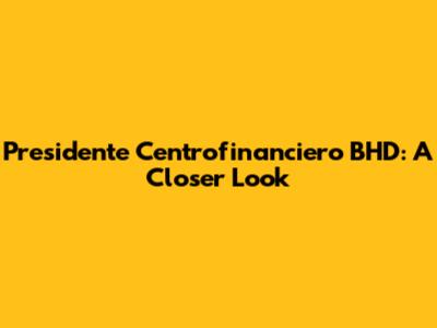 Presidente Centrofinanciero BHD: A Closer Look