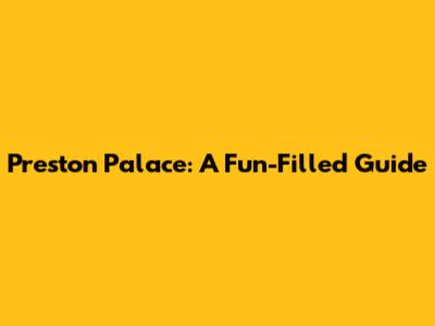 Preston Palace: A Fun-Filled Guide