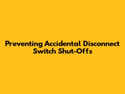Preventing Accidental Disconnect Switch Shut-Offs