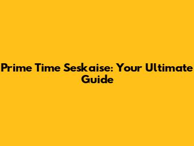 Prime Time Seskaise: Your Ultimate Guide