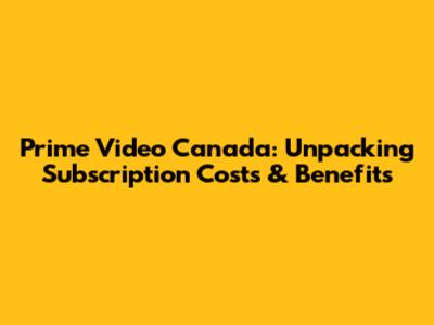 Prime Video Canada: Unpacking Subscription Costs & Benefits
