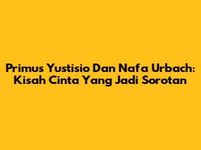 Primus Yustisio Dan Nafa Urbach: Kisah Cinta Yang Jadi Sorotan