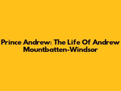 Prince Andrew: The Life Of Andrew Mountbatten-Windsor