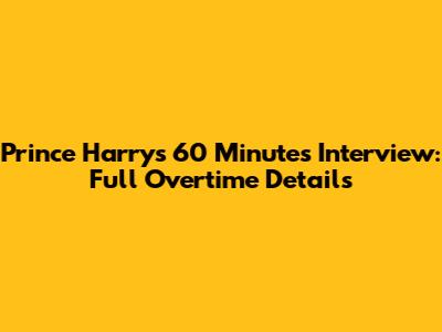 Prince Harry's 60 Minutes Interview: Full Overtime Details