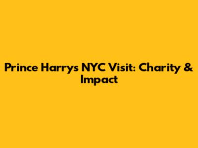 Prince Harry's NYC Visit: Charity & Impact