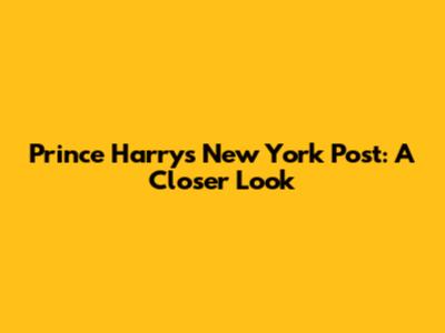 Prince Harry's New York Post: A Closer Look