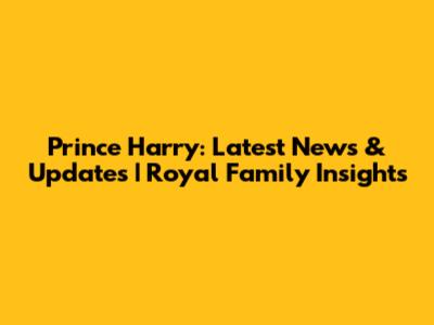 Prince Harry: Latest News & Updates | Royal Family Insights