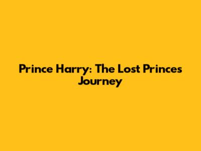 Prince Harry: The Lost Prince's Journey