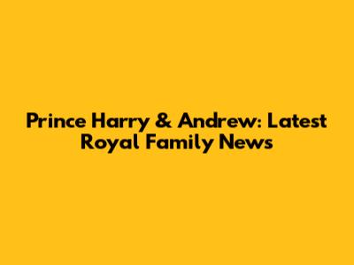 Prince Harry & Andrew: Latest Royal Family News