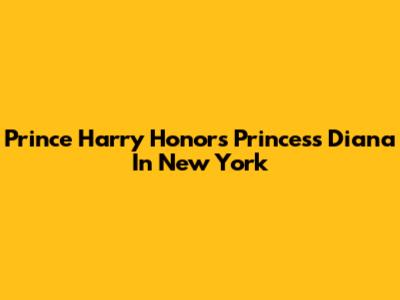Prince Harry Honors Princess Diana In New York