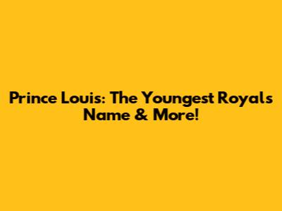 Prince Louis: The Youngest Royal's Name & More!