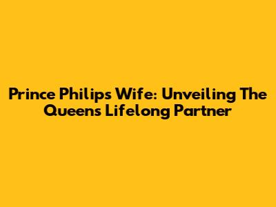 Prince Philip's Wife: Unveiling The Queen's Lifelong Partner