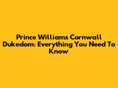 Prince William's Cornwall Dukedom: Everything You Need To Know