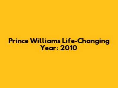 Prince William's Life-Changing Year: 2010